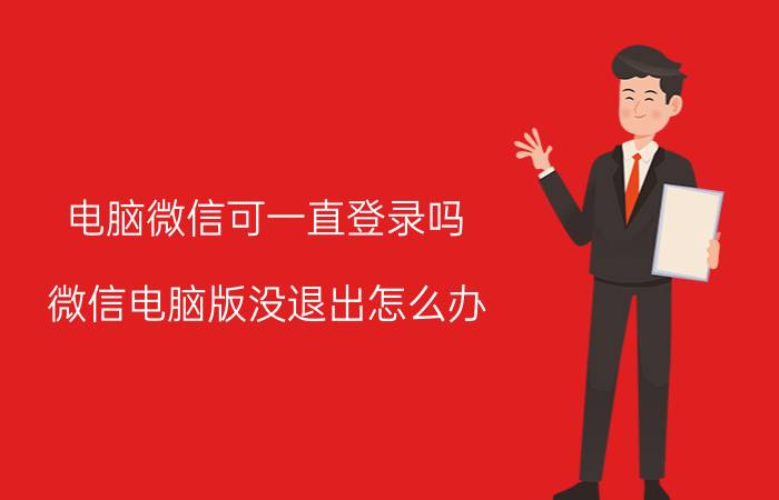 电脑微信可一直登录吗 微信电脑版没退出怎么办？